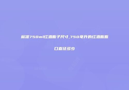 标准750ml红酒瓶子尺寸,750毫升的红酒瓶瓶口直径多少