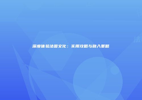 深度体验法国文化：实用攻略与融入策略