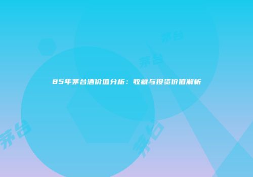 85年茅台酒价值分析：收藏与投资价值解析