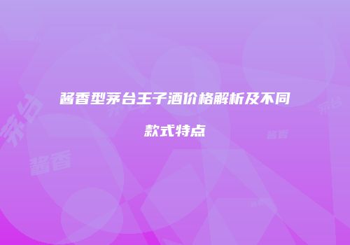 酱香型茅台王子酒价格解析及不同款式特点