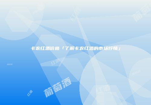卡农红酒价格「了解卡农红酒的市场行情」