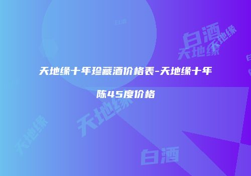 天地缘十年珍藏酒价格表-天地缘十年陈45度价格