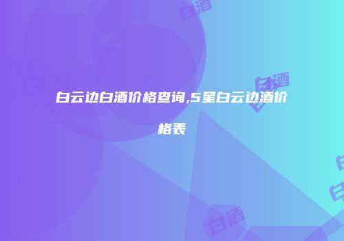 白云边白酒价格查询,5星白云边酒价格表