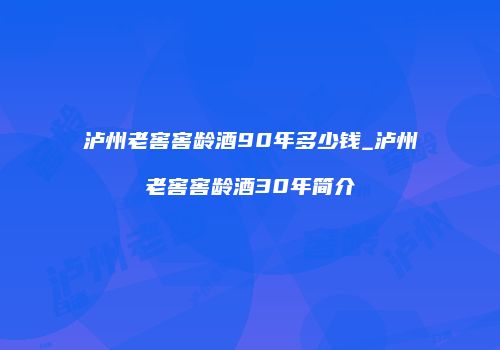 泸州老窖窖龄酒90年多少钱_泸州老窖窖龄酒30年简介