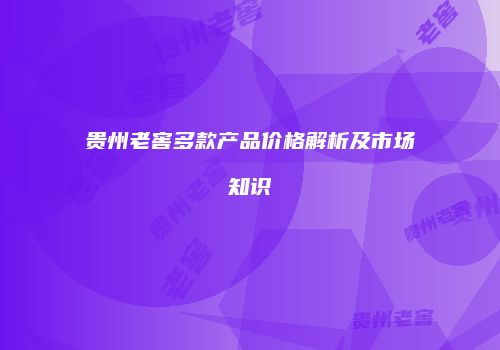 贵州老窖多款产品价格解析及市场知识