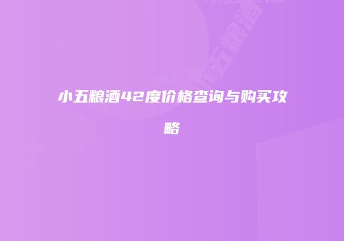 小五粮酒42度价格查询与购买攻略
