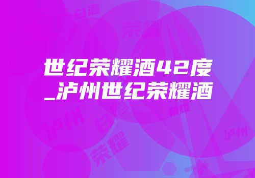 世纪荣耀酒42度_泸州世纪荣耀酒