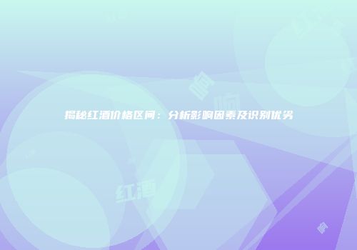 揭秘红酒价格区间：分析影响因素及识别优劣