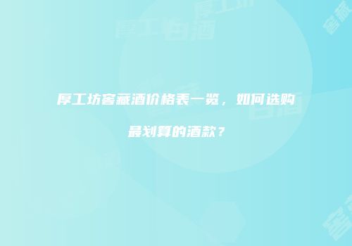 厚工坊窖藏酒价格表一览，如何选购最划算的酒款？