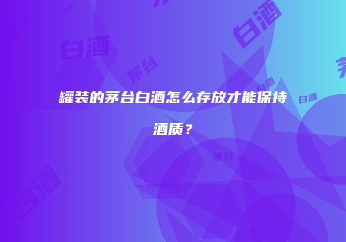 罐装的茅台白酒怎么存放才能保持酒质？