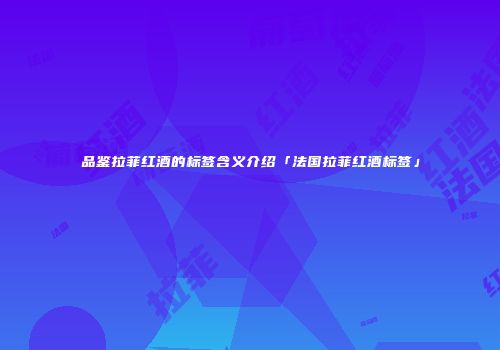 品鉴拉菲红酒的标签含义介绍「法国拉菲红酒标签」