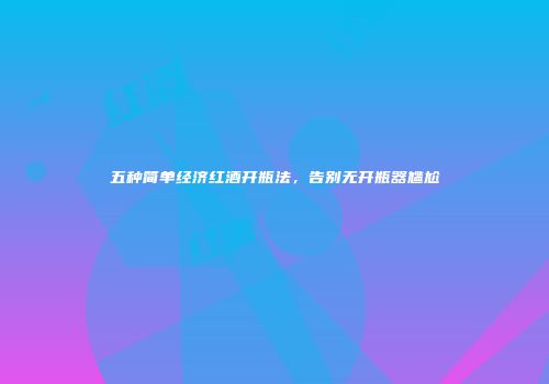 五种简单经济红酒开瓶法，告别无开瓶器尴尬