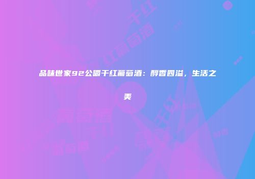 品味世家92公嚼干红葡萄酒：醇香四溢，生活之美