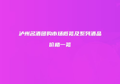 泸州名酒团购市场概览及系列酒品价格一览