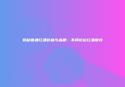 揭秘普通红酒价格与品质：不同价位红酒推荐