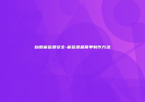 自酿葡萄酒安全-葡萄酒最简单制作方法