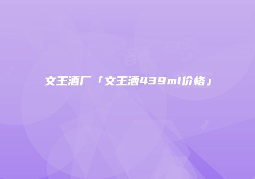 文王酒厂「文王酒439ml价格」