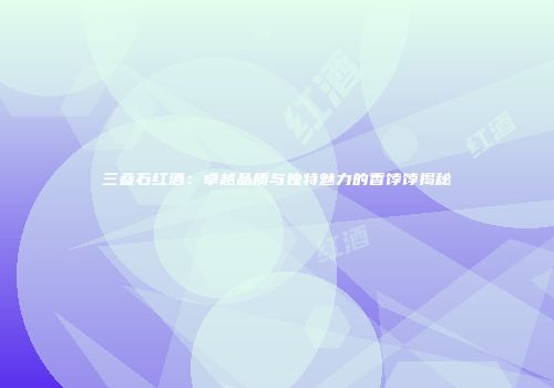 三叠石红酒：卓越品质与独特魅力的香饽饽揭秘