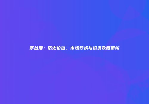 茅台酒：历史价值、市场行情与投资收藏解析