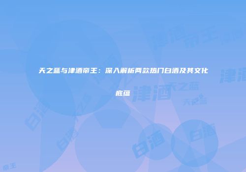 天之蓝与津酒帝王：深入解析两款热门白酒及其文化底蕴