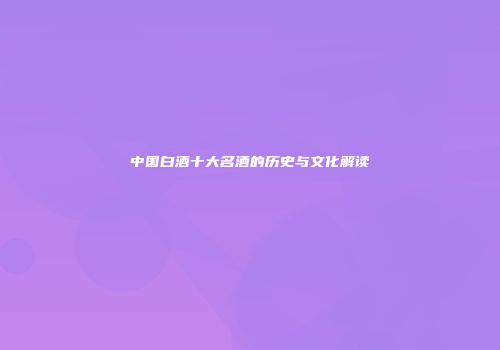 中国白酒十大名酒的历史与文化解读