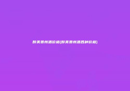 醉美贵州酒价格(醉美贵州酒各种价格)