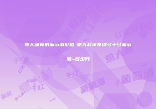 意大利有机葡萄酒价格-意大利莱昂纳多干红葡萄酒~多少钱