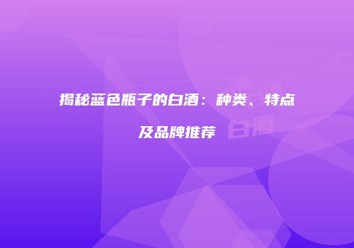 揭秘蓝色瓶子的白酒：种类、特点及品牌推荐