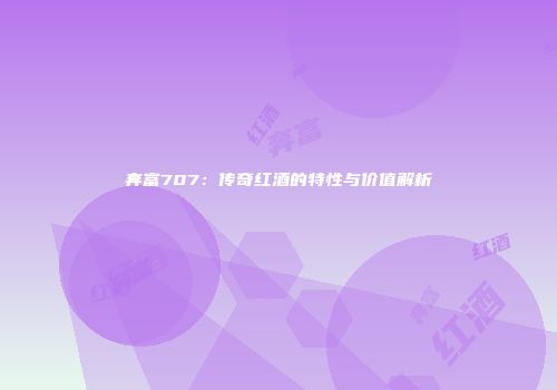 奔富707：传奇红酒的特性与价值解析
