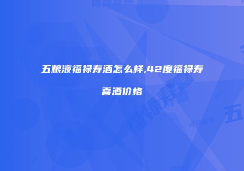 五粮液福禄寿酒怎么样,42度福禄寿喜酒价格
