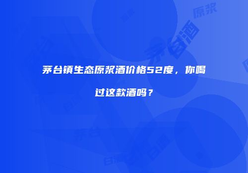 茅台镇生态原浆酒价格52度，你喝过这款酒吗？