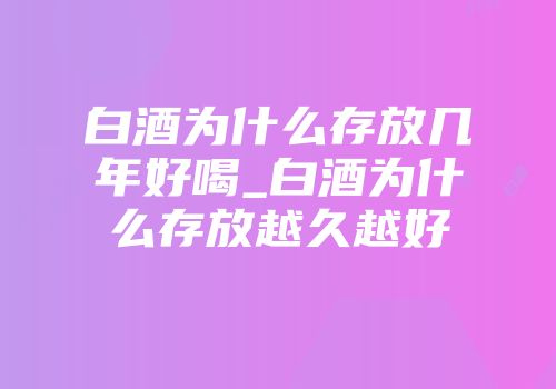 白酒为什么存放几年好喝_白酒为什么存放越久越好