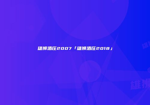 雄狮酒庄2007「雄狮酒庄2018」