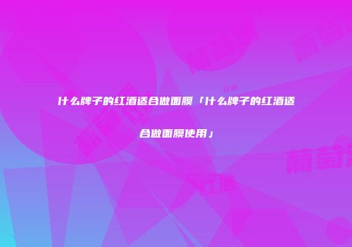 什么牌子的红酒适合做面膜「什么牌子的红酒适合做面膜使用」