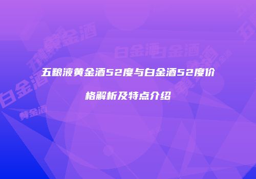 五粮液黄金酒52度与白金酒52度价格解析及特点介绍