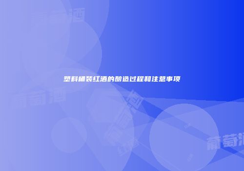 塑料桶装红酒的酿造过程和注意事项