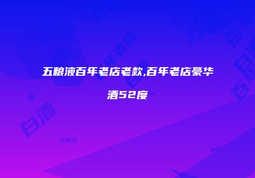 五粮液百年老店老款,百年老店豪华酒52度