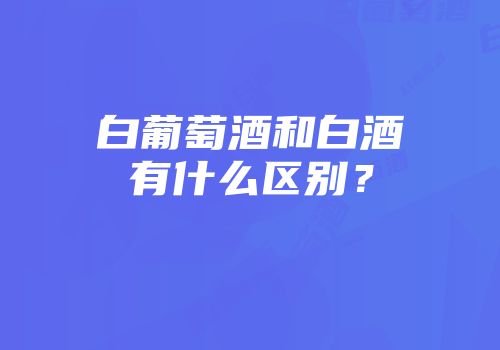 白葡萄酒和白酒有什么区别？
