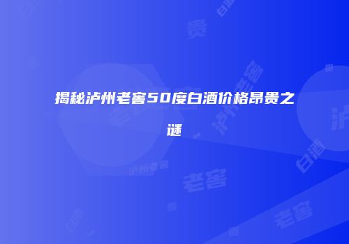 揭秘泸州老窖50度白酒价格昂贵之谜