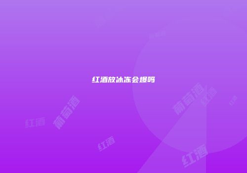 红酒放冰冻会爆吗
