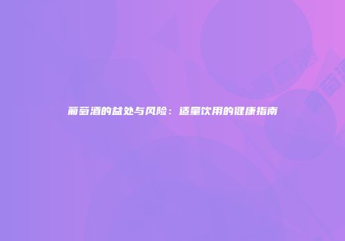 葡萄酒的益处与风险：适量饮用的健康指南