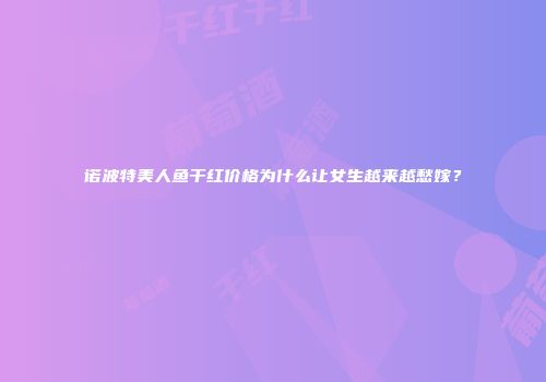诺波特美人鱼干红价格为什么让女生越来越愁嫁？