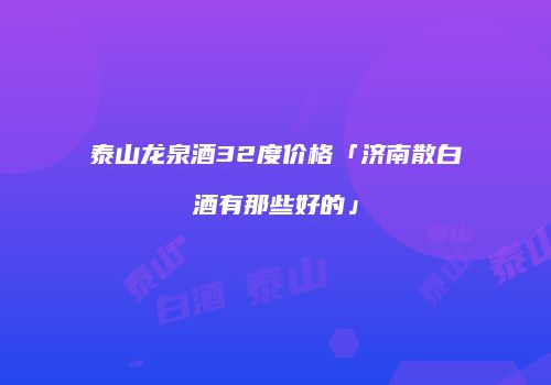 泰山龙泉酒32度价格「济南散白酒有那些好的」