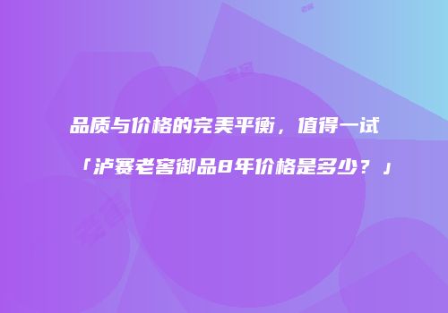 品质与价格的完美平衡，值得一试「泸赛老窖御品8年价格是多少？」