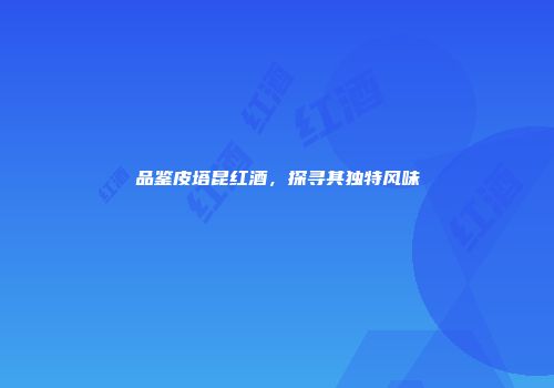 品鉴皮塔昆红酒，探寻其独特风味