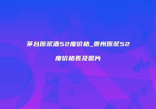 茅台原浆酒52度价格_贵州原浆52度价格表及图片