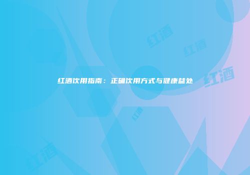 红酒饮用指南：正确饮用方式与健康益处