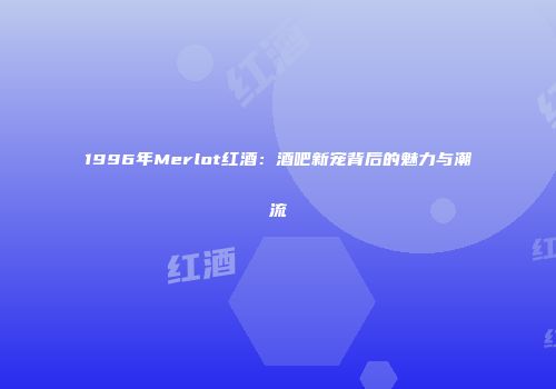 1996年Merlot红酒：酒吧新宠背后的魅力与潮流