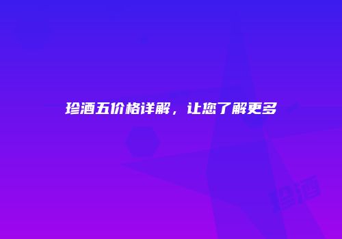 珍酒五价格详解，让您了解更多
