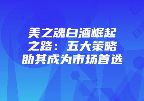 美之魂白酒崛起之路：五大策略助其成为市场首选
